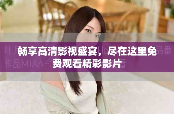 畅享高清影视盛宴，尽在这里免费观看精彩影片
