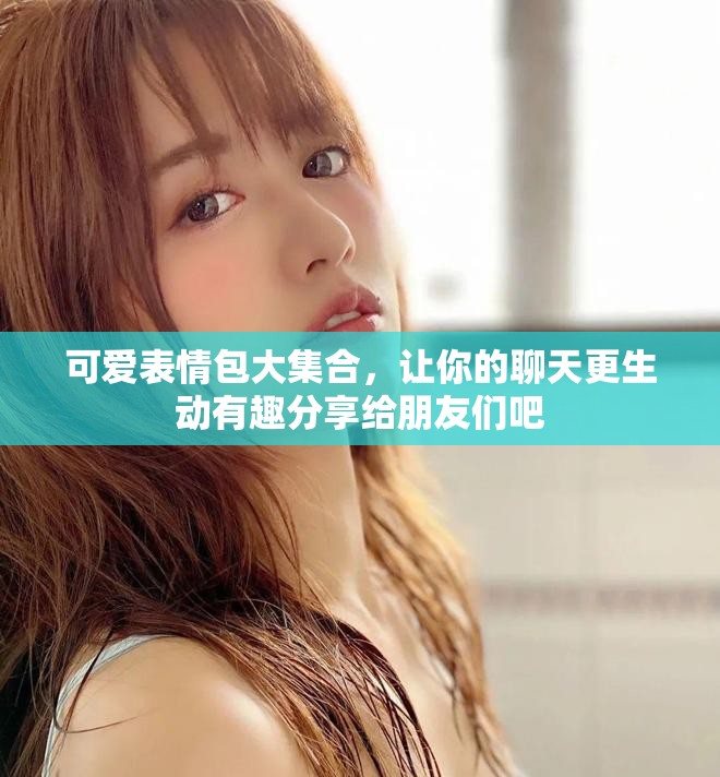 可爱表情包大集合，让你的聊天更生动有趣分享给朋友们吧