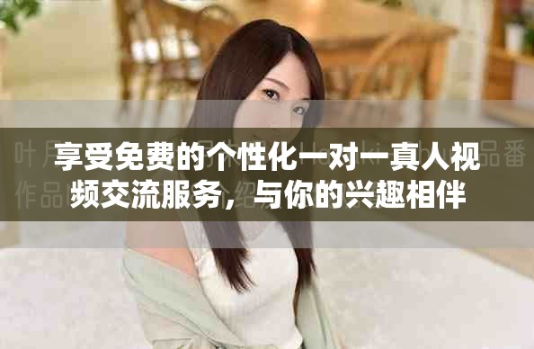 享受免费的个性化一对一真人视频交流服务，与你的兴趣相伴