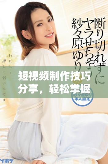 短视频制作技巧分享，轻松掌握91创作法则