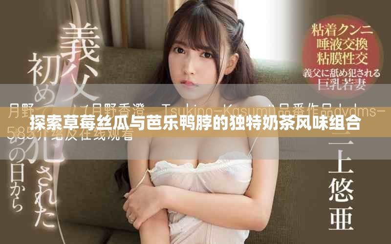 探索草莓丝瓜与芭乐鸭脖的独特奶茶风味组合