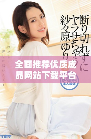 全面推荐优质成品网站下载平台，尽享便捷在线服务与资源获取