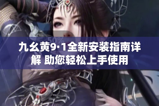 九幺黄9·1全新安装指南详解 助您轻松上手使用