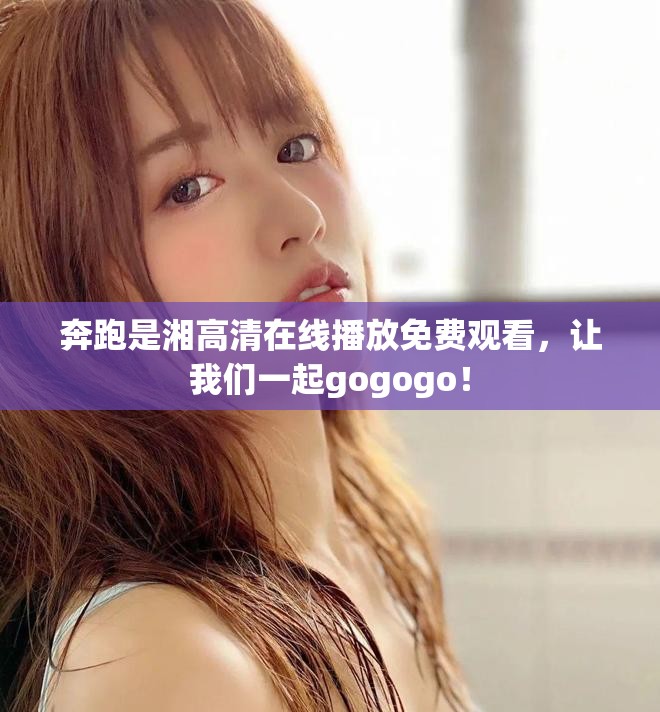 奔跑是湘高清在线播放免费观看，让我们一起gogogo！
