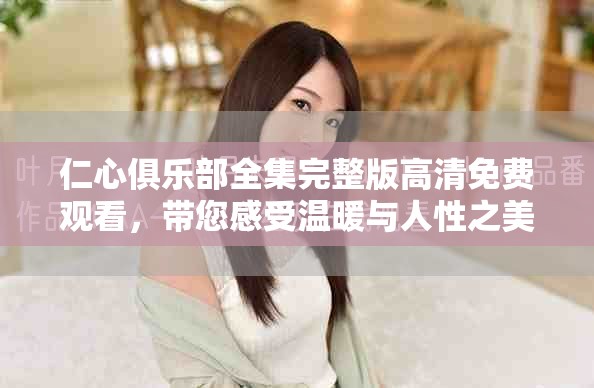 仁心俱乐部全集完整版高清免费观看，带您感受温暖与人性之美