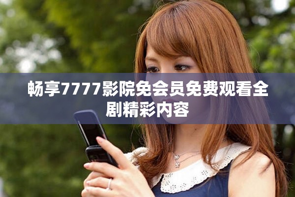 畅享7777影院免会员免费观看全剧精彩内容