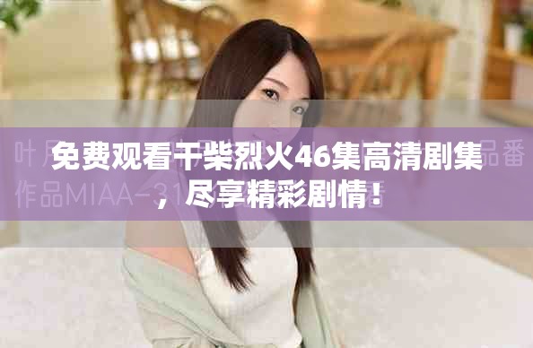 免费观看干柴烈火46集高清剧集，尽享精彩剧情！