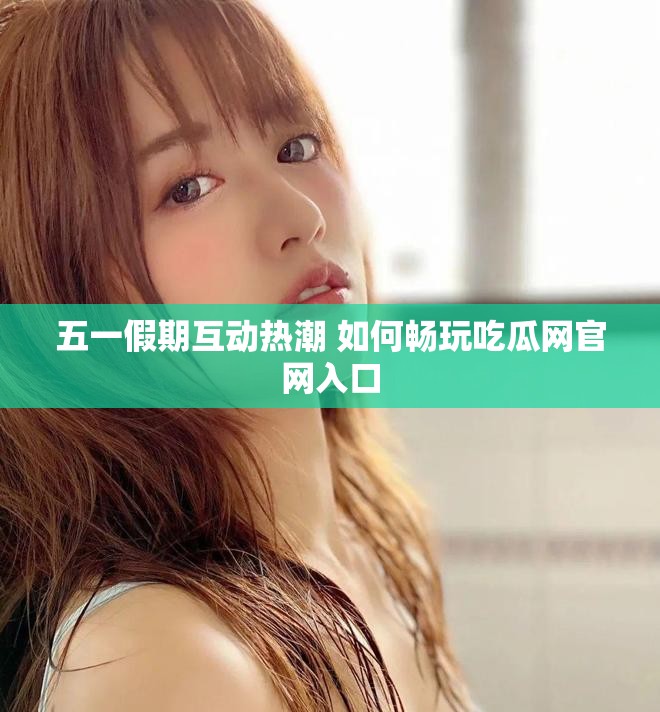 五一假期互动热潮 如何畅玩吃瓜网官网入口