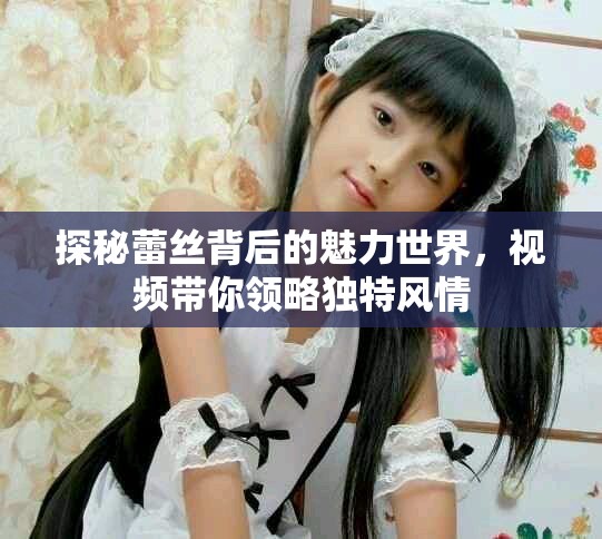 探秘蕾丝背后的魅力世界，视频带你领略独特风情
