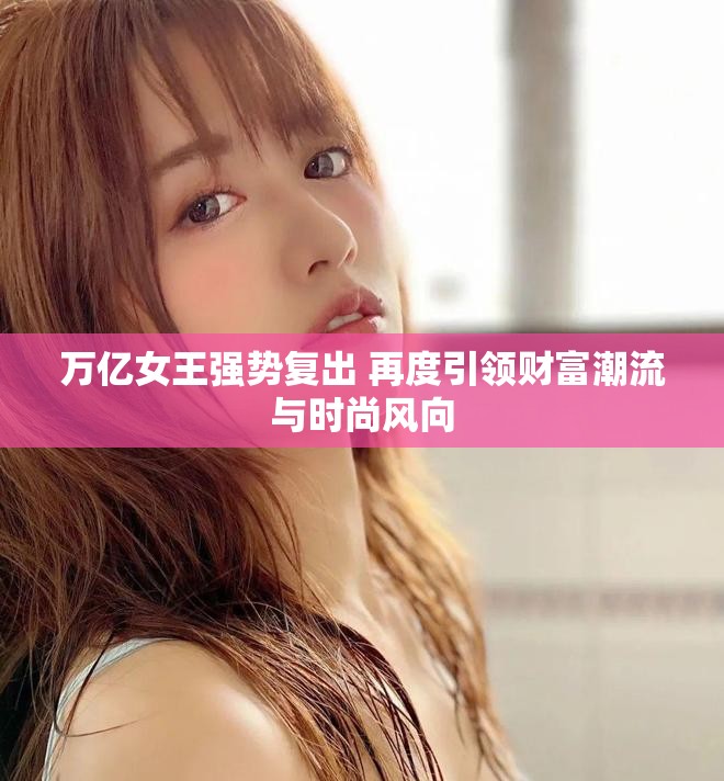 万亿女王强势复出 再度引领财富潮流与时尚风向