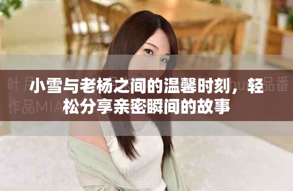 小雪与老杨之间的温馨时刻，轻松分享亲密瞬间的故事