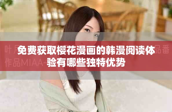 免费获取樱花漫画的韩漫阅读体验有哪些独特优势