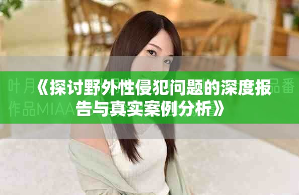 《探讨野外性侵犯问题的深度报告与真实案例分析》