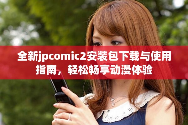 全新jpcomic2安装包下载与使用指南，轻松畅享动漫体验