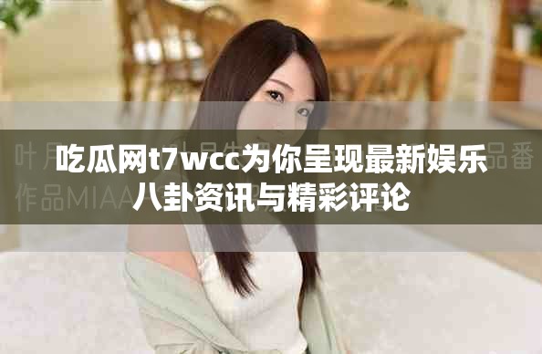 吃瓜网t7wcc为你呈现最新娱乐八卦资讯与精彩评论