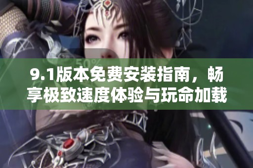 9.1版本免费安装指南，畅享极致速度体验与玩命加载功能