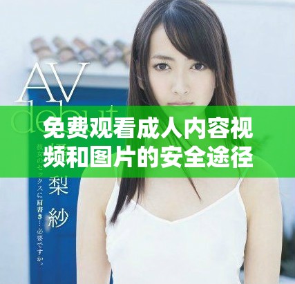 免费观看成人内容视频和图片的安全途径介绍