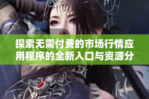 探索无需付费的市场行情应用程序的全新入口与资源分享