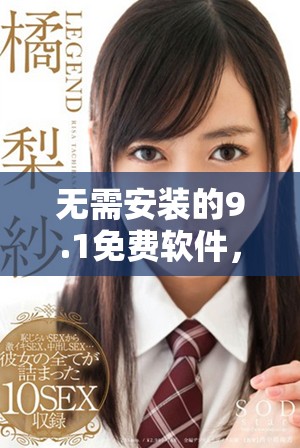 无需安装的9.1免费软件，实现轻松体验与便捷使用