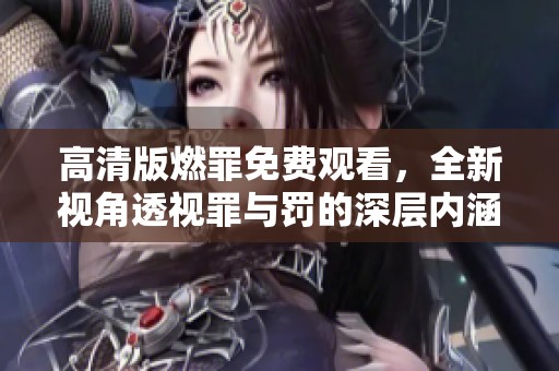 高清版燃罪免费观看，全新视角透视罪与罚的深层内涵