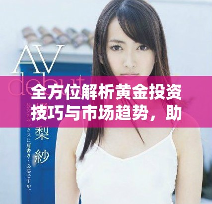 全方位解析黄金投资技巧与市场趋势，助你抓住每一个机会