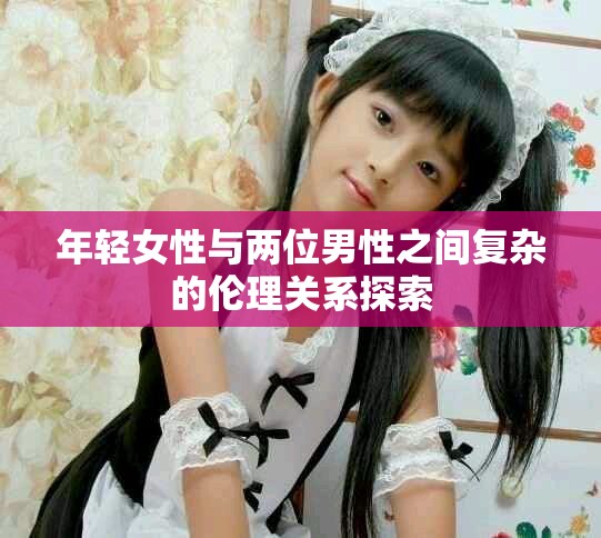 年轻女性与两位男性之间复杂的伦理关系探索