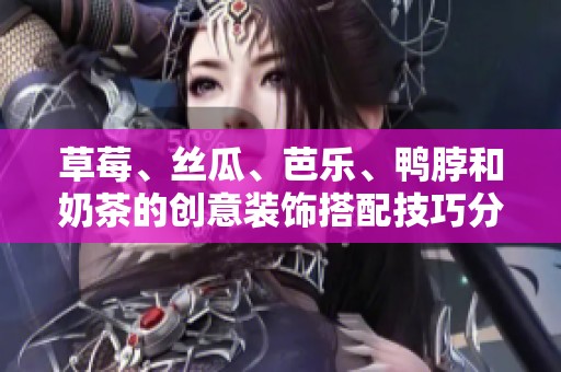 草莓、丝瓜、芭乐、鸭脖和奶茶的创意装饰搭配技巧分享