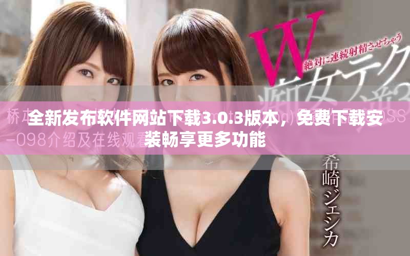 全新发布软件网站下载3.0.3版本，免费下载安装畅享更多功能