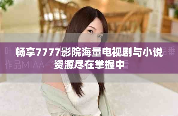 畅享7777影院海量电视剧与小说资源尽在掌握中