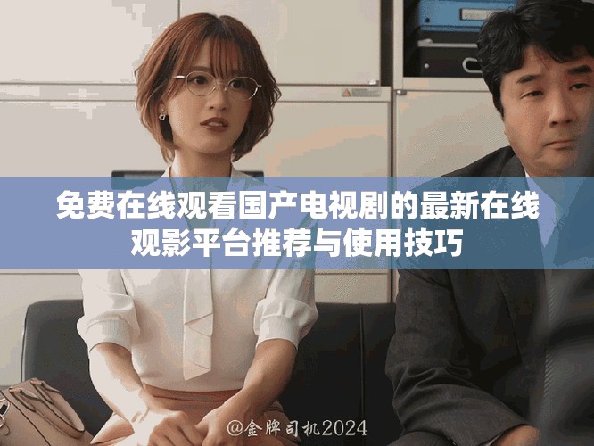 免费在线观看国产电视剧的最新在线观影平台推荐与使用技巧