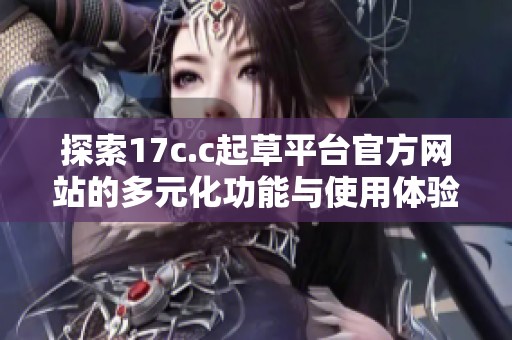 探索17c.c起草平台官方网站的多元化功能与使用体验