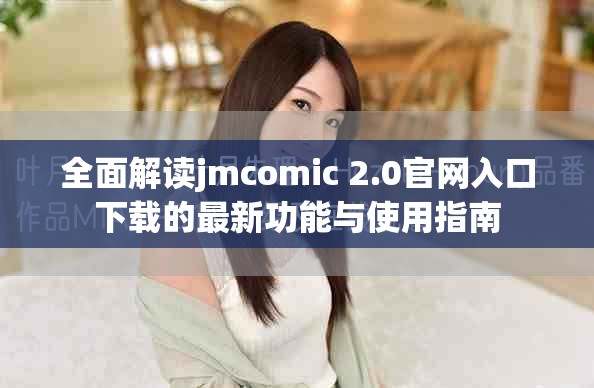 全面解读jmcomic 2.0官网入口下载的最新功能与使用指南