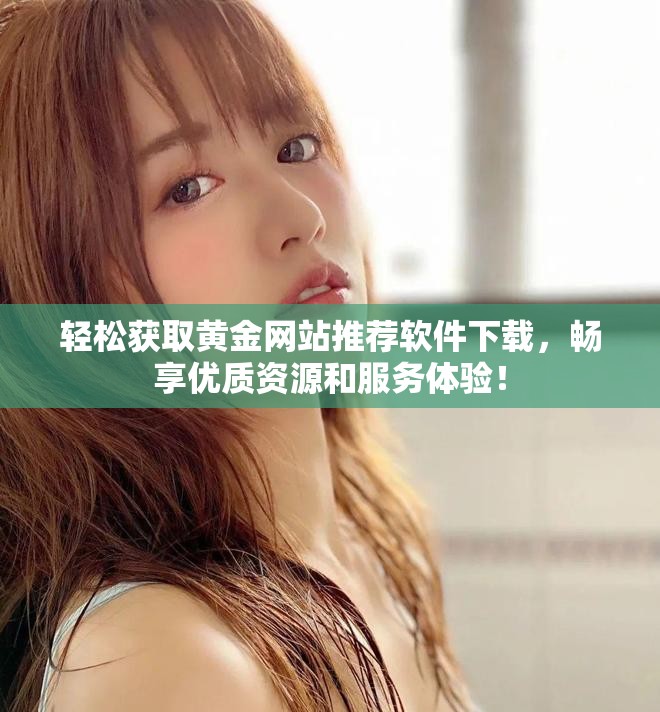 轻松获取黄金网站推荐软件下载，畅享优质资源和服务体验！
