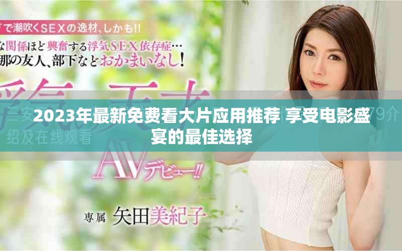 2023年最新免费看大片应用推荐 享受电影盛宴的最佳选择