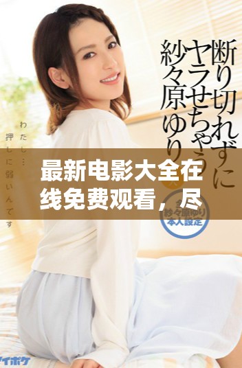最新电影大全在线免费观看，尽享影坛经典与热播大片