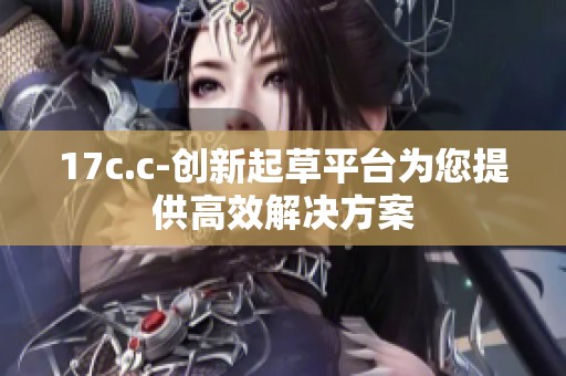 17c.c-创新起草平台为您提供高效解决方案