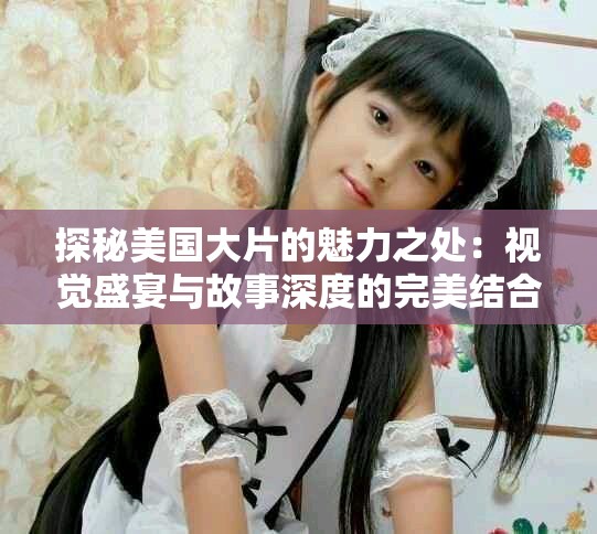 探秘美国大片的魅力之处：视觉盛宴与故事深度的完美结合