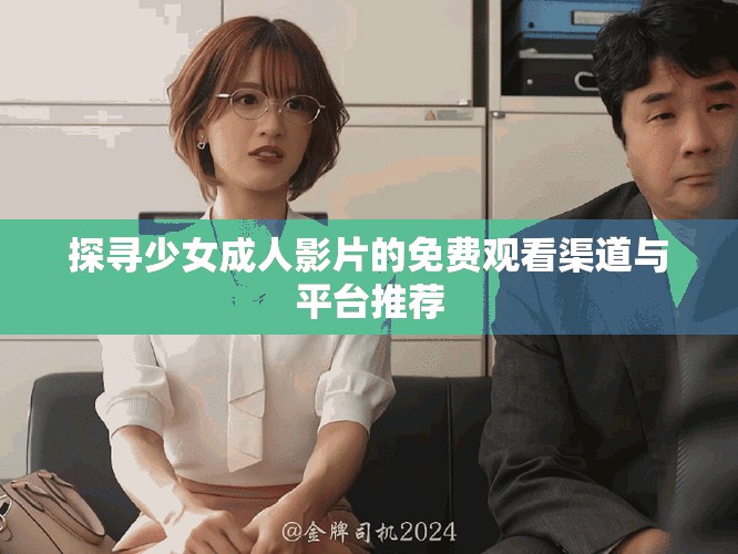 探寻少女成人影片的免费观看渠道与平台推荐