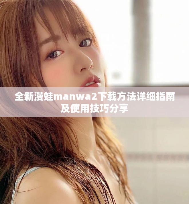 全新漫蛙manwa2下载方法详细指南及使用技巧分享