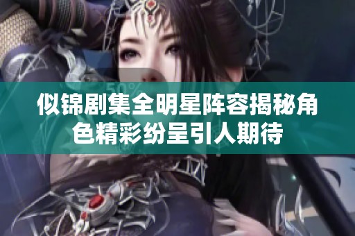 似锦剧集全明星阵容揭秘角色精彩纷呈引人期待