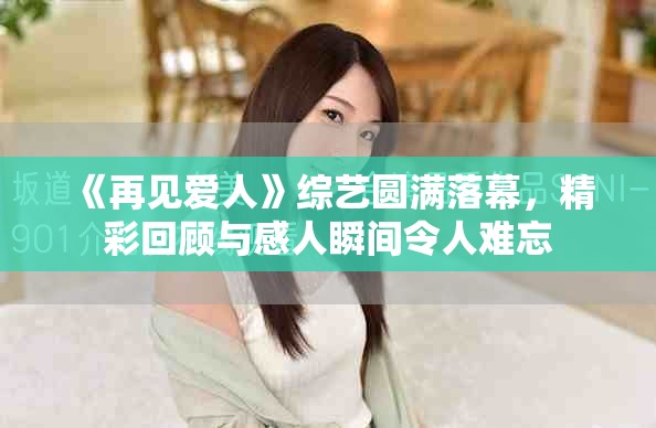 《再见爱人》综艺圆满落幕，精彩回顾与感人瞬间令人难忘