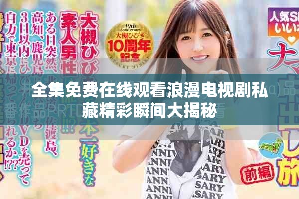 全集免费在线观看浪漫电视剧私藏精彩瞬间大揭秘