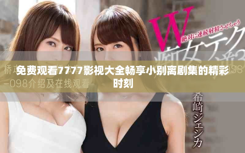 免费观看7777影视大全畅享小别离剧集的精彩时刻