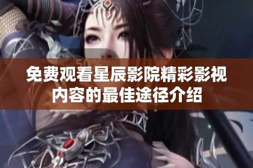 免费观看星辰影院精彩影视内容的最佳途径介绍