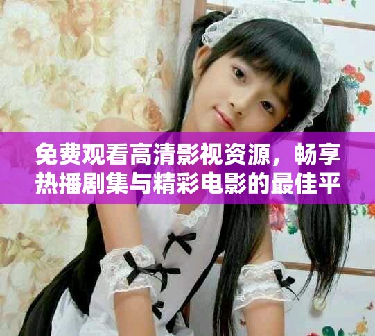 免费观看高清影视资源，畅享热播剧集与精彩电影的最佳平台