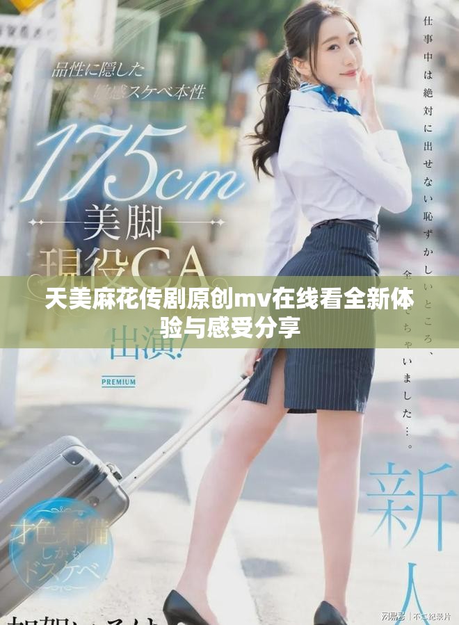天美麻花传剧原创mv在线看全新体验与感受分享