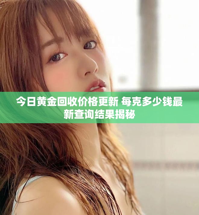 今日黄金回收价格更新 每克多少钱最新查询结果揭秘