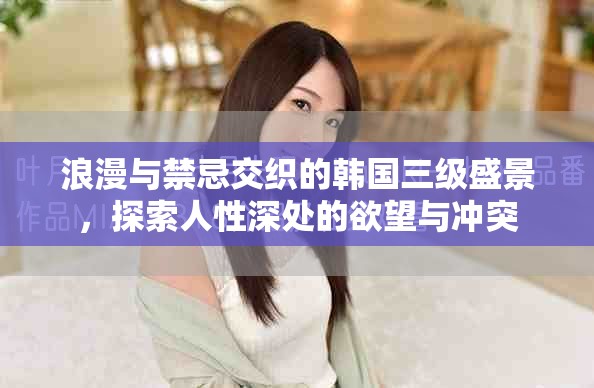 浪漫与禁忌交织的韩国三级盛景，探索人性深处的欲望与冲突