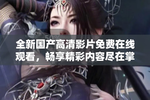 全新国产高清影片免费在线观看，畅享精彩内容尽在掌握之中
