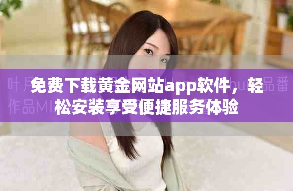 免费下载黄金网站app软件，轻松安装享受便捷服务体验